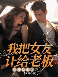我把女友让给老板，她却后悔了
