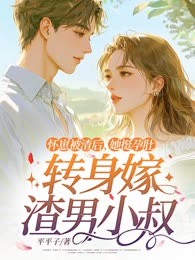 怀崽被渣后，她挺孕肚转身嫁渣男小叔