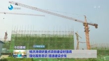 杨洪涛调研重点项目建设时强调 强化服务意识 提速建设步伐