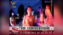 广东深圳:丈夫酒驾不听劝 妻子打电话举报
