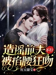 造谣前夫不行，被掐腰狂吻